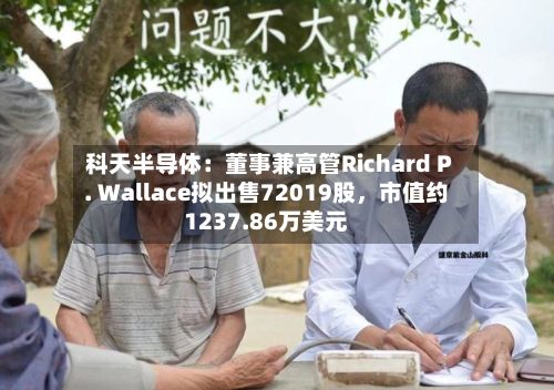 科天半导体：董事兼高管Richard P. Wallace拟出售72019股	，市值约1237.86万美元-第2张图片