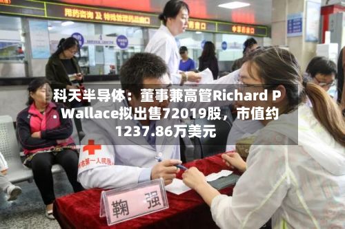 科天半导体：董事兼高管Richard P. Wallace拟出售72019股，市值约1237.86万美元-第3张图片