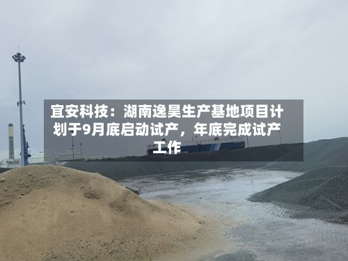 宜安科技：湖南逸昊生产基地项目计划于9月底启动试产	，年底完成试产工作-第3张图片