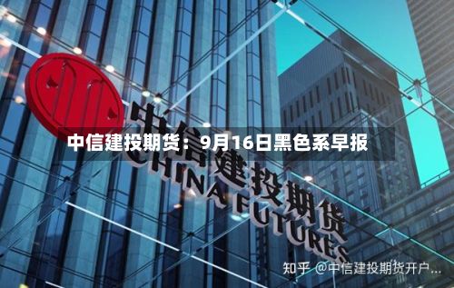 中信建投期货:9月16日黑色系早报-第1张图片