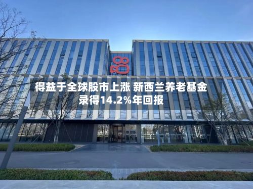 得益于全球股市上涨 新西兰养老基金录得14.2%年回报-第3张图片