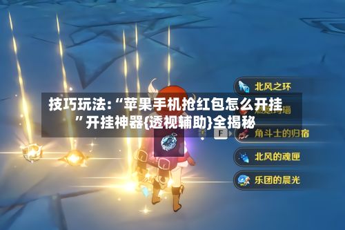 技巧玩法:“苹果手机抢红包怎么开挂”开挂神器{透视辅助}全揭秘-第3张图片