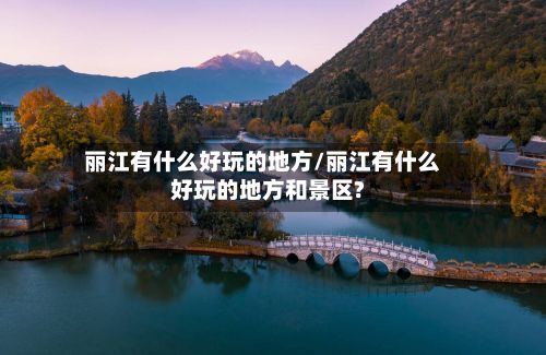 丽江有什么好玩的地方/丽江有什么好玩的地方和景区?-第3张图片