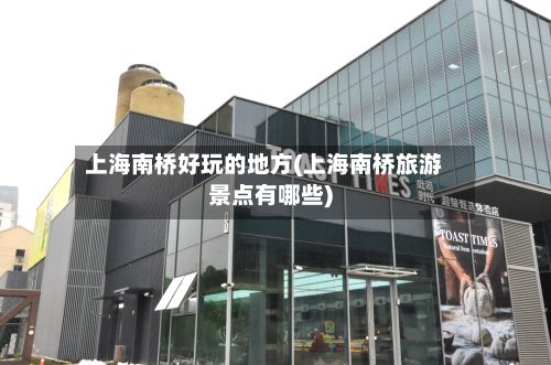 上海南桥好玩的地方(上海南桥旅游景点有哪些)-第2张图片