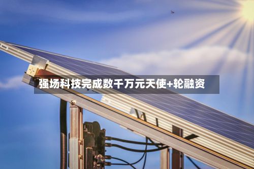 强场科技完成数千万元天使+轮融资