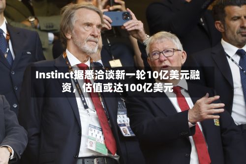 Instinct据悉洽谈新一轮10亿美元融资，估值或达100亿美元-第3张图片