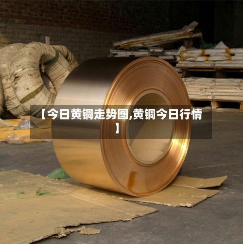 【今日黄铜走势图,黄铜今日行情】-第2张图片