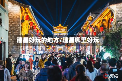 建昌好玩的地方/建昌哪里好玩-第3张图片