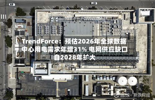 TrendForce：预估2026年全球数据中心用电需求年增31% 电网供应缺口自2028年扩大