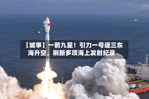 【城事】一箭九星！引力一号遥三东海升空	，刷新多项海上发射纪录-第2张图片