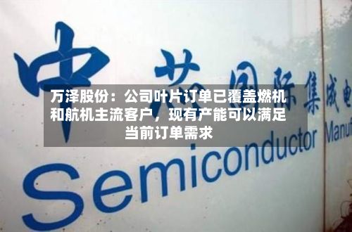 万泽股份：公司叶片订单已覆盖燃机和航机主流客户，现有产能可以满足当前订单需求-第3张图片