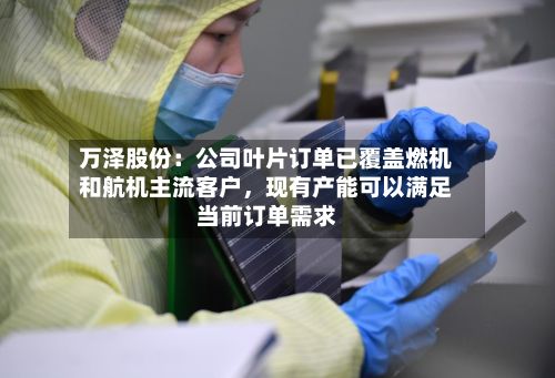 万泽股份：公司叶片订单已覆盖燃机和航机主流客户，现有产能可以满足当前订单需求