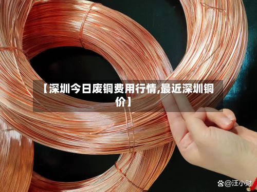 【深圳今日废铜费用行情,最近深圳铜价】