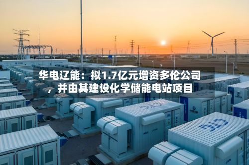 华电辽能：拟1.7亿元增资多伦公司，并由其建设化学储能电站项目