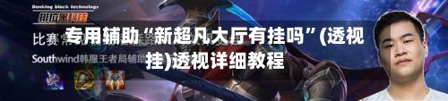 专用辅助“新超凡大厅有挂吗	”(透视挂)透视详细教程-第2张图片