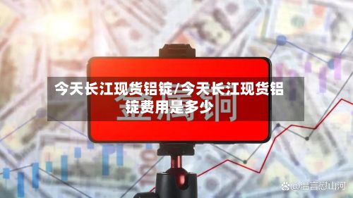 今天长江现货铝锭/今天长江现货铝锭费用是多少
