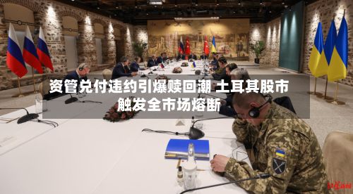 资管兑付违约引爆赎回潮 土耳其股市触发全市场熔断
