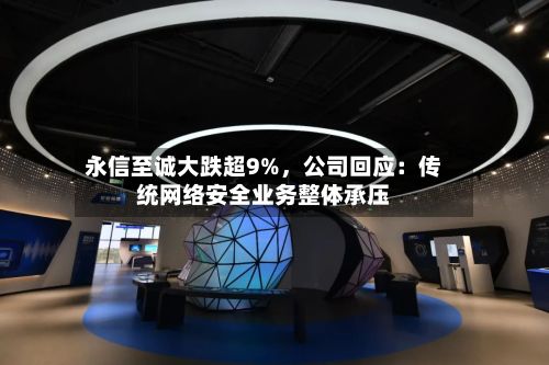 永信至诚大跌超9%	，公司回应：传统网络安全业务整体承压-第1张图片