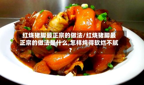 红烧猪脚最正宗的做法/红烧猪脚最正宗的做法是什么,怎样炖得软烂不腻?