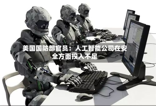 美国国防部官员：人工智能公司在安全方面投入不足