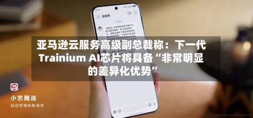 亚马逊云服务高级副总裁称：下一代Trainium AI芯片将具备“非常明显的差异化优势	”-第1张图片