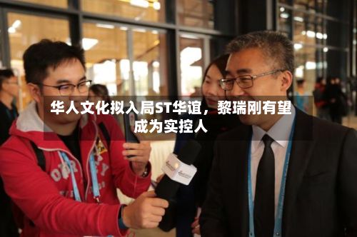 华人文化拟入局ST华谊，黎瑞刚有望成为实控人-第2张图片