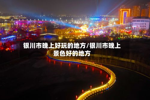 银川市晚上好玩的地方/银川市晚上景色好的地方-第2张图片