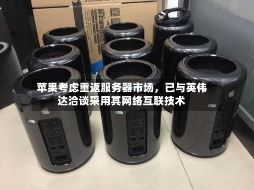 苹果考虑重返服务器市场	，已与英伟达洽谈采用其网络互联技术-第2张图片