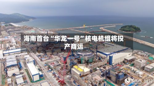 海南首台“华龙一号”核电机组将投产商运-第3张图片