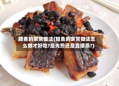 腊鱼的家常做法(腊鱼的家常做法怎么做才好吃?是先煎还是直接蒸?)