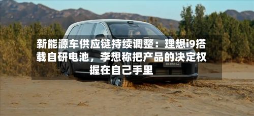 新能源车供应链持续调整：理想i9搭载自研电池，李想称把产品的决定权握在自己手里-第2张图片