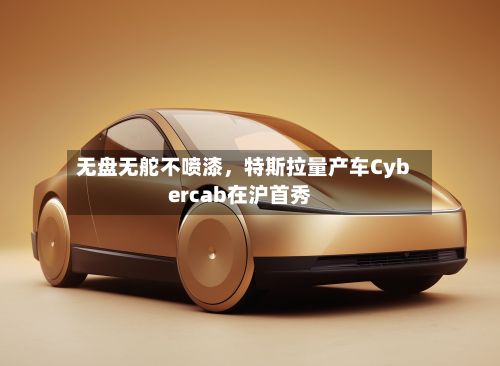无盘无舵不喷漆，特斯拉量产车Cybercab在沪首秀-第2张图片