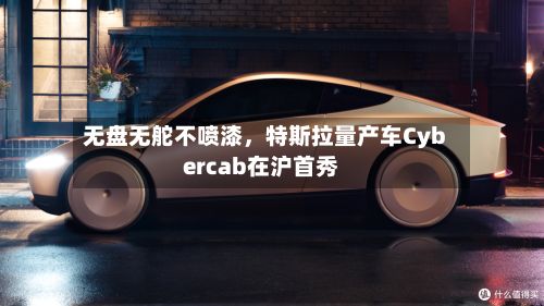 无盘无舵不喷漆，特斯拉量产车Cybercab在沪首秀-第1张图片