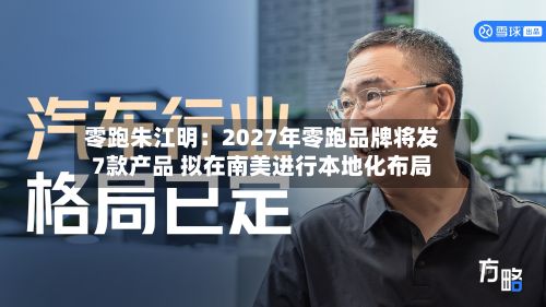 零跑朱江明：2027年零跑品牌将发7款产品 拟在南美进行本地化布局-第2张图片