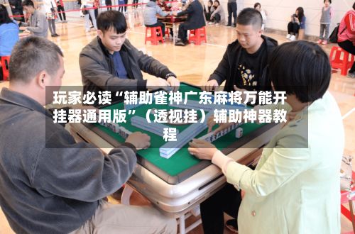 玩家必读“辅助雀神广东麻将万能开挂器通用版”（透视挂）辅助神器教程-第2张图片