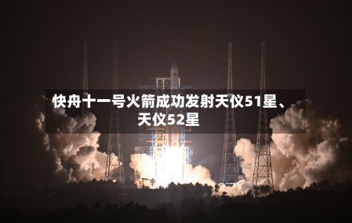 快舟十一号火箭成功发射天仪51星、天仪52星-第2张图片