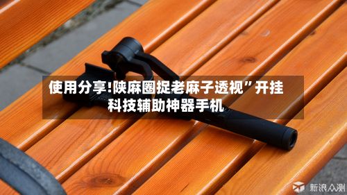 使用分享!陕麻圈捉老麻子透视”开挂科技辅助神器手机