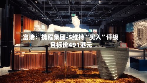 富瑞：携程集团-S维持“买入”评级 目标价491港元-第2张图片