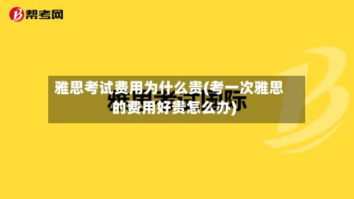雅思考试费用为什么贵(考一次雅思的费用好贵怎么办)-第2张图片