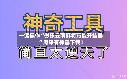 一键操作“微乐云南麻将万能开挂器	”原来有神器下载！-第3张图片