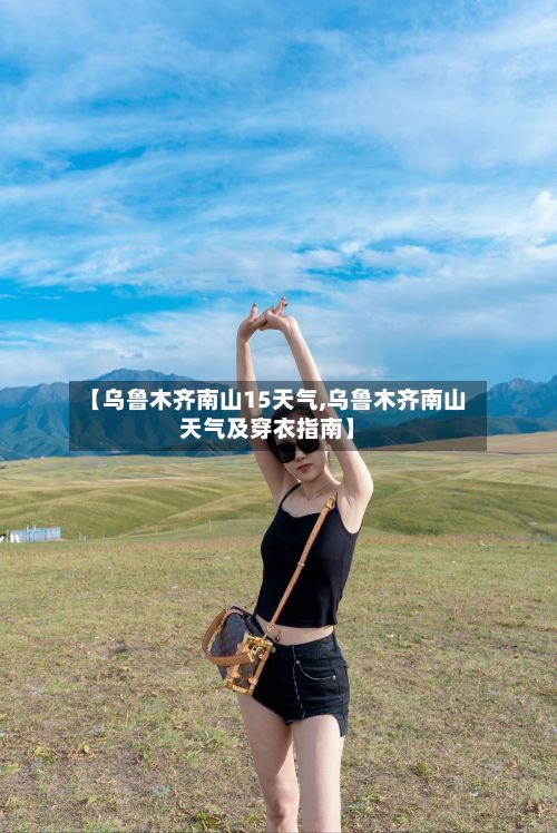 【乌鲁木齐南山15天气,乌鲁木齐南山天气及穿衣指南】