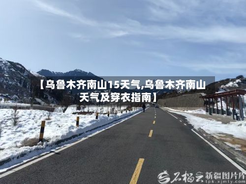 【乌鲁木齐南山15天气,乌鲁木齐南山天气及穿衣指南】-第2张图片