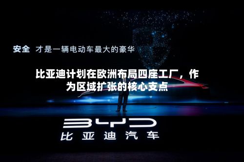 比亚迪计划在欧洲布局四座工厂，作为区域扩张的核心支点-第2张图片