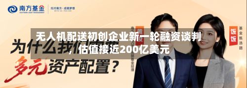 无人机配送初创企业新一轮融资谈判，估值接近200亿美元-第3张图片