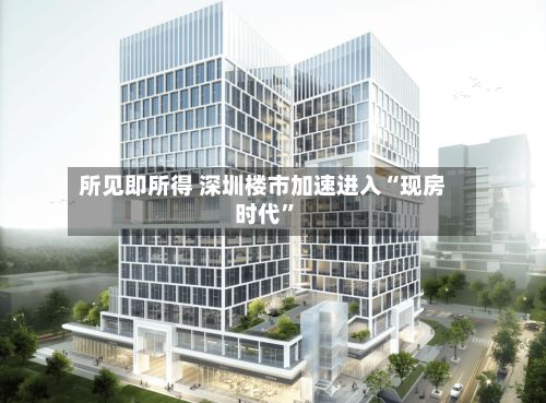 所见即所得 深圳楼市加速进入“现房时代	”-第2张图片