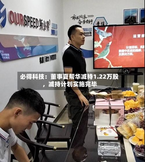 必得科技：董事夏帮华减持1.22万股	，减持计划实施完毕-第2张图片