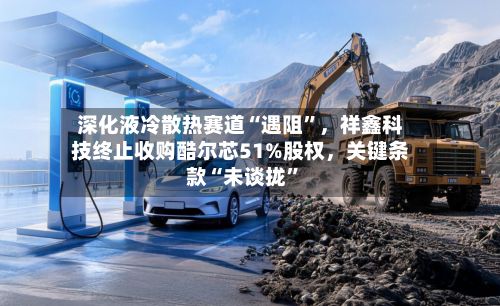 深化液冷散热赛道“遇阻”，祥鑫科技终止收购酷尔芯51%股权	，关键条款“未谈拢”-第2张图片