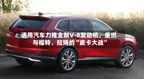 通用汽车力推全新V‑8发动机，重燃与福特、拉姆的“皮卡大战”-第2张图片