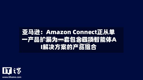 亚马逊：Amazon Connect正从单一产品扩展为一套包含四项智能体AI解决方案的产品组合-第2张图片
