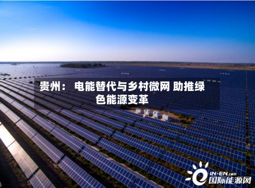 贵州： 电能替代与乡村微网 助推绿色能源变革-第2张图片